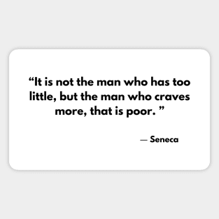 “It is not the man who has too little, but the man who craves more, that is poor. ”  Seneca Magnet